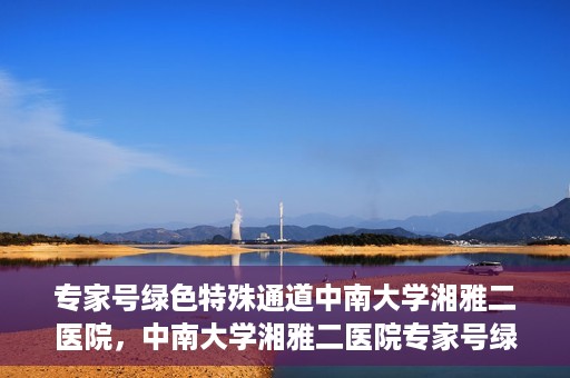 专家号绿色特殊通道中南大学湘雅二医院，中南大学湘雅二医院专家号绿色特殊通道解析