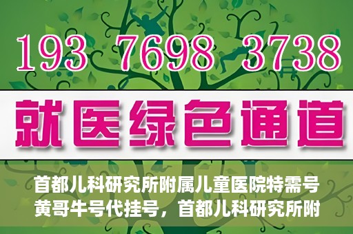 首都儿科研究所附属儿童医院特需号黄哥牛号代挂号，首都儿科研究所附属儿童医院特需号‘黄哥牛号’代挂号服务解析