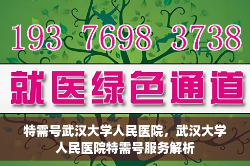 特需号武汉大学人民医院，武汉大学人民医院特需号服务解析