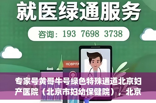 专家号黄哥牛号绿色特殊通道北京妇产医院（北京市妇幼保健院），北京妇产医院（市妇幼保健院）专家号黄哥牛号开启绿色特殊通道，助力健康北京行
