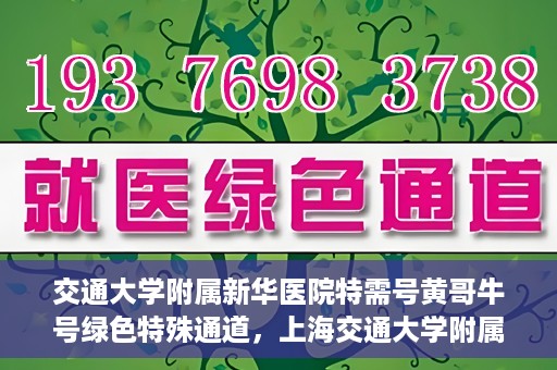 交通大学附属新华医院特需号黄哥牛号绿色特殊通道，上海交通大学附属新华医院特需号黄哥牛号，绿色就医特殊通道解析