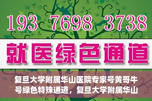 复旦大学附属华山医院专家号黄哥牛号绿色特殊通道，复旦大学附属华山医院专家号黄哥牛号，绿色特殊通道助您快速就医！