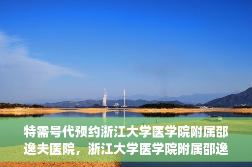 特需号代预约浙江大学医学院附属邵逸夫医院，浙江大学医学院附属邵逸夫医院特需号预约服务解析