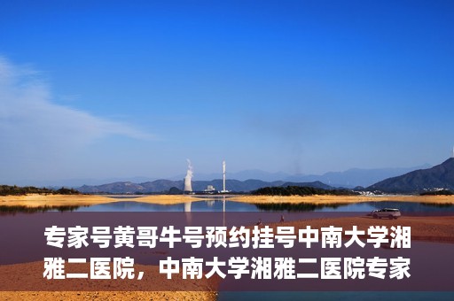 专家号黄哥牛号预约挂号中南大学湘雅二医院，中南大学湘雅二医院专家号黄哥牛号预约挂号指南