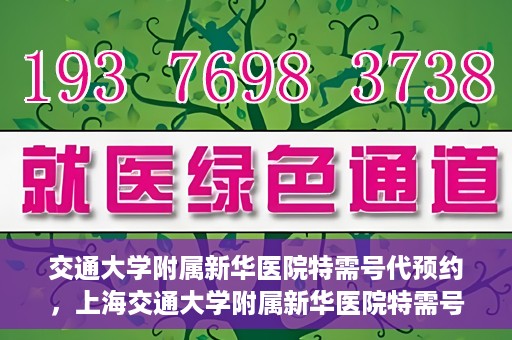 交通大学附属新华医院特需号代预约，上海交通大学附属新华医院特需号预约服务介绍及代预约指南