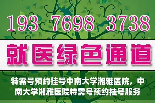 特需号预约挂号中南大学湘雅医院，中南大学湘雅医院特需号预约挂号服务详解
