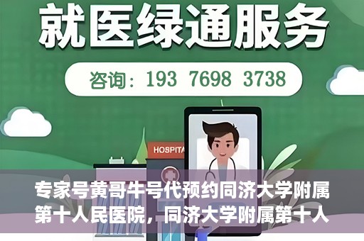 专家号黄哥牛号代预约同济大学附属第十人民医院，同济大学附属第十人民医院专家号黄哥牛号代预约服务解析