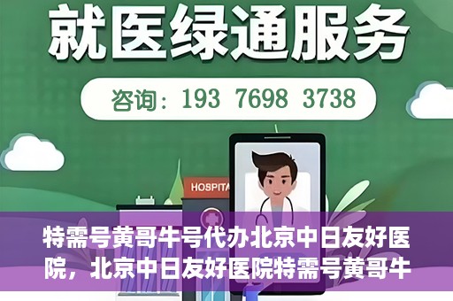 特需号黄哥牛号代办北京中日友好医院，北京中日友好医院特需号黄哥牛号代办服务详解