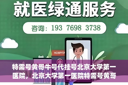 特需号黄哥牛号代挂号北京大学第一医院，北京大学第一医院特需号黄哥牛号代挂号服务解析