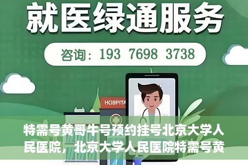 特需号黄哥牛号预约挂号北京大学人民医院，北京大学人民医院特需号黄哥牛号预约挂号指南