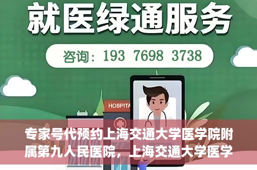专家号代预约上海交通大学医学院附属第九人民医院，上海交通大学医学院附属第九人民医院专家号代预约服务解析