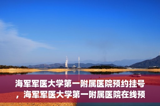 海军军医大学第一附属医院预约挂号，海军军医大学第一附属医院在线预约挂号攻略