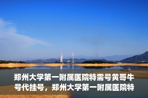 郑州大学第一附属医院特需号黄哥牛号代挂号，郑州大学第一附属医院特需号专家黄哥牛号预约挂号攻略