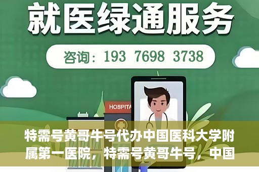 特需号黄哥牛号代办中国医科大学附属第一医院，特需号黄哥牛号，中国医科大学附属第一医院代办服务详解