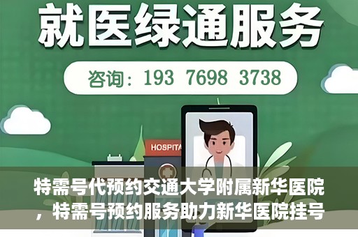 特需号代预约交通大学附属新华医院，特需号预约服务助力新华医院挂号体验升级