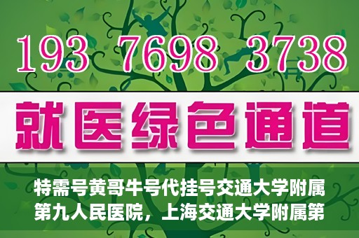 特需号黄哥牛号代挂号交通大学附属第九人民医院，上海交通大学附属第九人民医院特需号黄哥牛号代挂号服务详解
