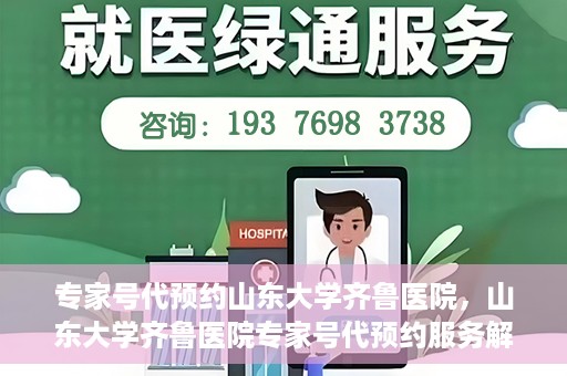 专家号代预约山东大学齐鲁医院，山东大学齐鲁医院专家号代预约服务解析