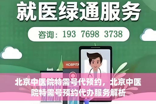 北京中医院特需号代预约，北京中医院特需号预约代办服务解析