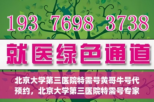 北京大学第三医院特需号黄哥牛号代预约，北京大学第三医院特需号专家黄哥预约服务解析