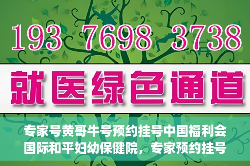 专家号黄哥牛号预约挂号中国福利会国际和平妇幼保健院，专家预约挂号平台助您轻松预约中国福利会国际和平妇幼保健院黄哥牛专家号