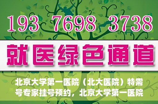 北京大学第一医院（北大医院）特需号专家挂号预约，北京大学第一医院特需专家挂号预约攻略