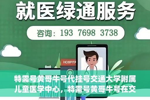 特需号黄哥牛号代挂号交通大学附属儿童医学中心，特需号黄哥牛号在交通大学附属儿童医学中心的专业代挂号服务