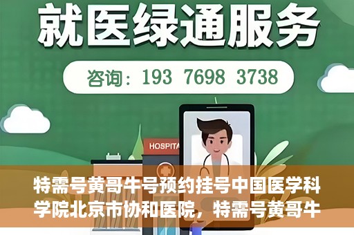 特需号黄哥牛号预约挂号中国医学科学院北京市协和医院，特需号黄哥牛号预约挂号，协和医学专家等你预约！