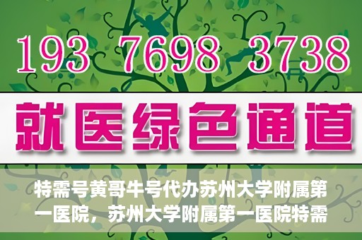 特需号黄哥牛号代办苏州大学附属第一医院，苏州大学附属第一医院特需号黄哥牛号代办服务详解