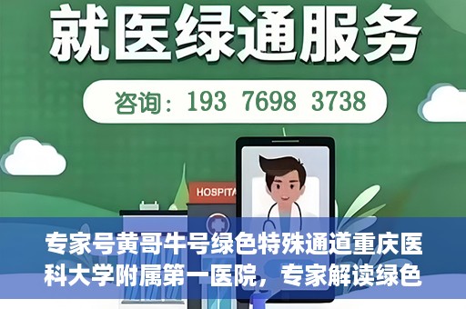 专家号黄哥牛号绿色特殊通道重庆医科大学附属第一医院，专家解读绿色特殊通道，重庆医科大学附属第一医院黄哥牛号实践探索