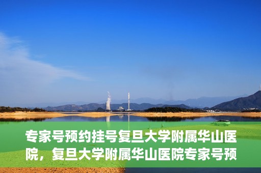 专家号预约挂号复旦大学附属华山医院，复旦大学附属华山医院专家号预约挂号攻略