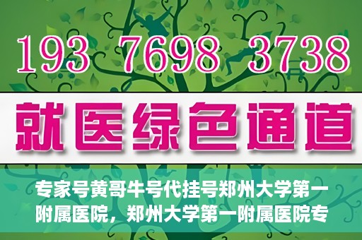 专家号黄哥牛号代挂号郑州大学第一附属医院，郑州大学第一附属医院专家号黄哥牛号代挂号解析