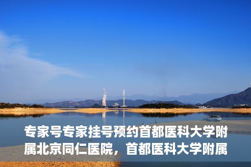 专家号专家挂号预约首都医科大学附属北京同仁医院，首都医科大学附属北京同仁医院专家号预约挂号指南