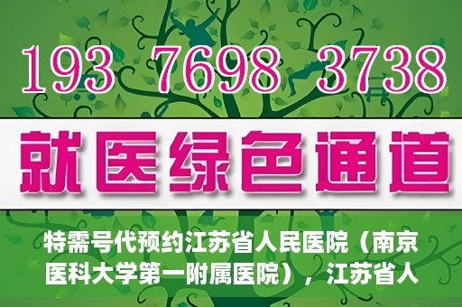 特需号代预约江苏省人民医院（南京医科大学第一附属医院），江苏省人民医院特需号预约服务详解