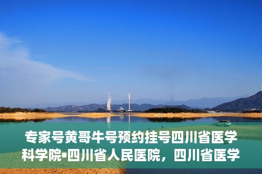 专家号黄哥牛号预约挂号四川省医学科学院•四川省人民医院，四川省医学科学院·四川省人民医院专家号黄哥牛号预约挂号指南