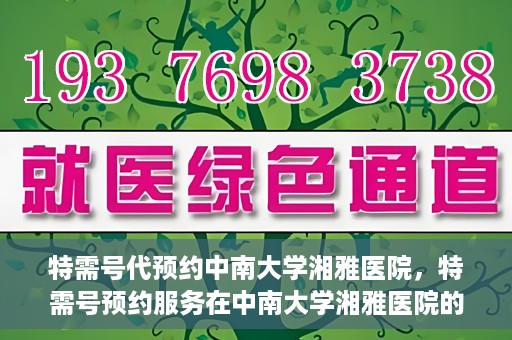 特需号代预约中南大学湘雅医院，特需号预约服务在中南大学湘雅医院的便捷就医体验