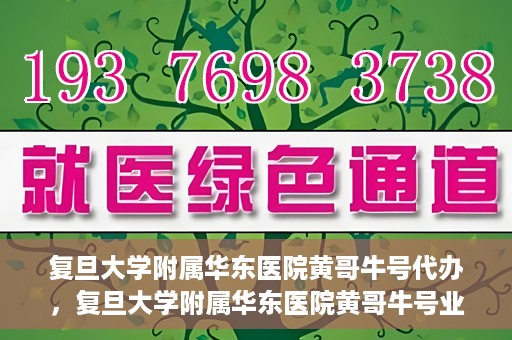 复旦大学附属华东医院黄哥牛号代办，复旦大学附属华东医院黄哥牛号业务代办攻略