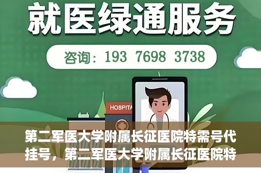 第二军医大学附属长征医院特需号代挂号，第二军医大学附属长征医院特需号代挂号服务详解
