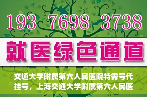 交通大学附属第六人民医院特需号代挂号，上海交通大学附属第六人民医院特需号代挂号服务解析