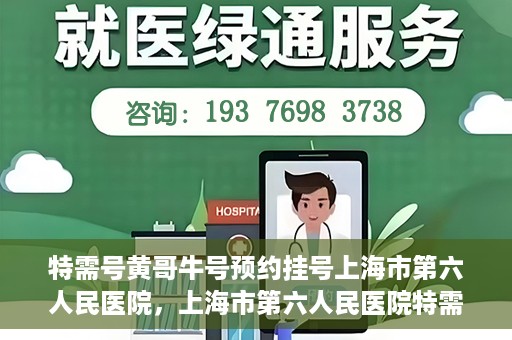 特需号黄哥牛号预约挂号上海市第六人民医院，上海市第六人民医院特需号黄哥牛号预约挂号指南