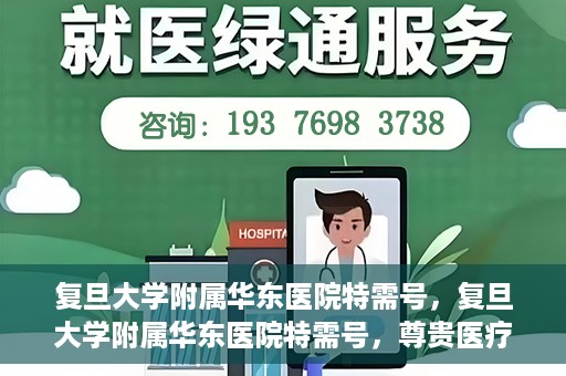 复旦大学附属华东医院特需号，复旦大学附属华东医院特需号，尊贵医疗体验，个性化健康守护