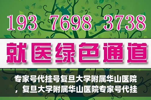 专家号代挂号复旦大学附属华山医院，复旦大学附属华山医院专家号代挂号服务详解