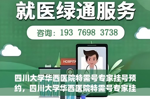 四川大学华西医院特需号专家挂号预约，四川大学华西医院特需号专家挂号预约攻略，一站式预约服务体验