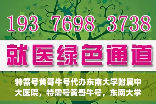 特需号黄哥牛号代办东南大学附属中大医院，特需号黄哥牛号，东南大学附属中大医院代办服务解析