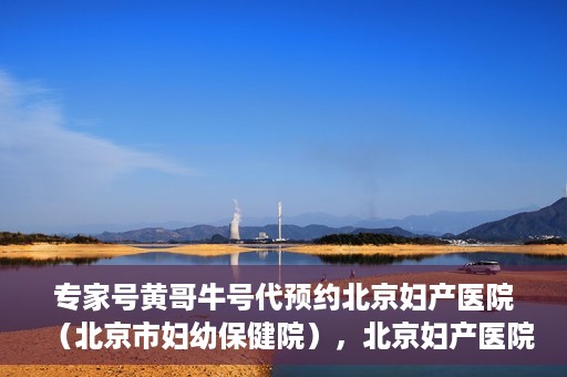 专家号黄哥牛号代预约北京妇产医院（北京市妇幼保健院），北京妇产医院（北京市妇幼保健院）专家号黄哥牛号预约服务启动