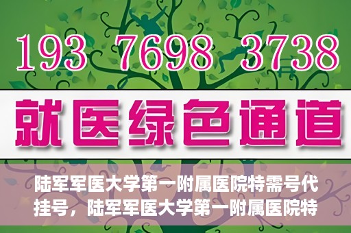 陆军军医大学第一附属医院特需号代挂号，陆军军医大学第一附属医院特需号预约挂号攻略