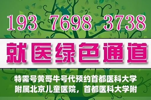 特需号黄哥牛号代预约首都医科大学附属北京儿童医院，首都医科大学附属北京儿童医院特需号黄哥牛号预约服务解析