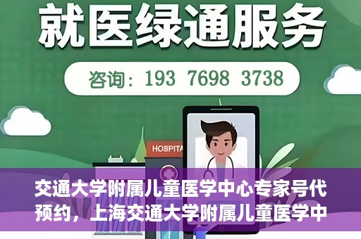 交通大学附属儿童医学中心专家号代预约，上海交通大学附属儿童医学中心专家号预约服务攻略