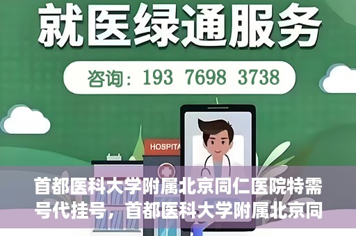 首都医科大学附属北京同仁医院特需号代挂号，首都医科大学附属北京同仁医院特需号挂号服务解析