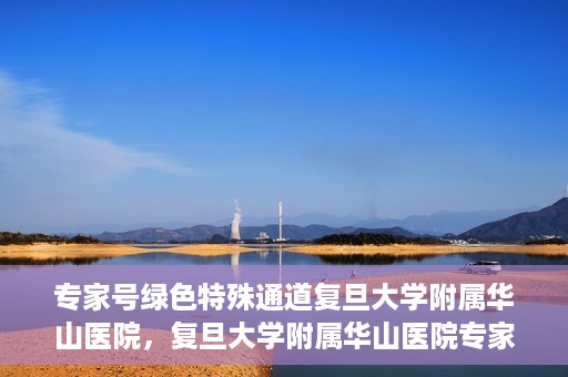 专家号绿色特殊通道复旦大学附属华山医院，复旦大学附属华山医院专家号绿色特殊通道解析