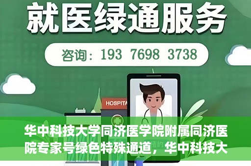 华中科技大学同济医学院附属同济医院专家号绿色特殊通道，华中科技大学同济医院专家号绿色特殊通道，专业医疗服务的快速通道